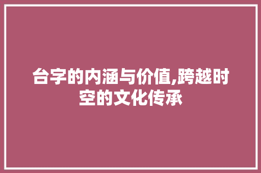 台字的内涵与价值,跨越时空的文化传承