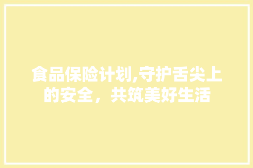 食品保险计划,守护舌尖上的安全，共筑美好生活