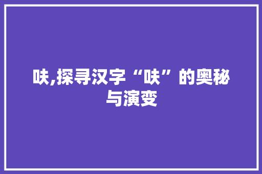 呋,探寻汉字“呋”的奥秘与演变