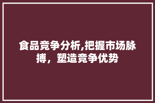 食品竞争分析,把握市场脉搏，塑造竞争优势