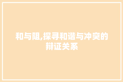 和与阻,探寻和谐与冲突的辩证关系 近义词汇