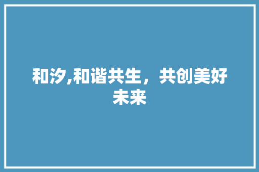 和汐,和谐共生，共创美好未来