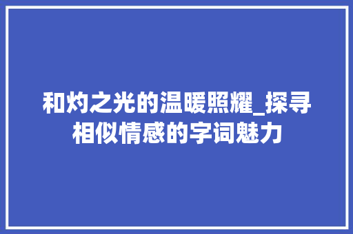 和灼之光的温暖照耀_探寻相似情感的字词魅力 近义词汇