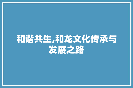 和谐共生,和龙文化传承与发展之路