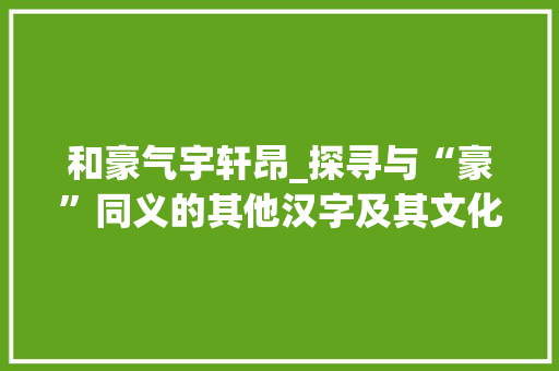 和豪气宇轩昂_探寻与“豪”同义的其他汉字及其文化内涵
