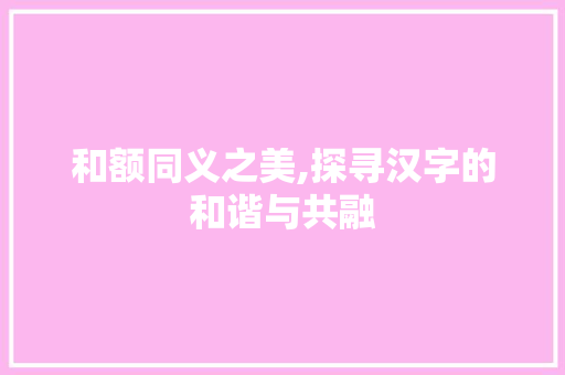 和额同义之美,探寻汉字的和谐与共融