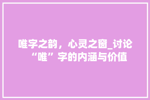唯字之韵，心灵之窗_讨论“唯”字的内涵与价值