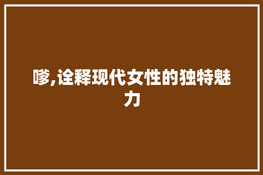 嗲,诠释现代女性的独特魅力