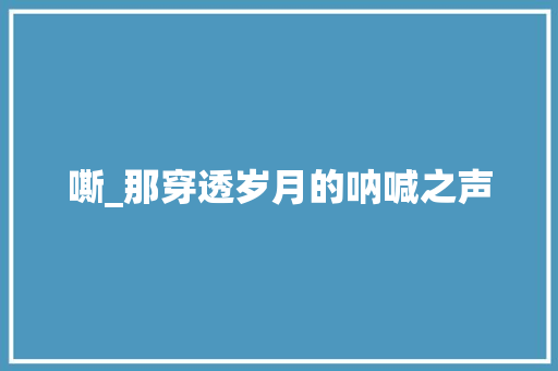 嘶_那穿透岁月的呐喊之声
