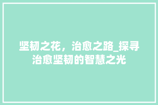 坚韧之花，治愈之路_探寻治愈坚韧的智慧之光