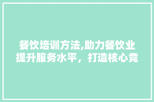 餐饮培训方法,助力餐饮业提升服务水平，打造核心竞争力