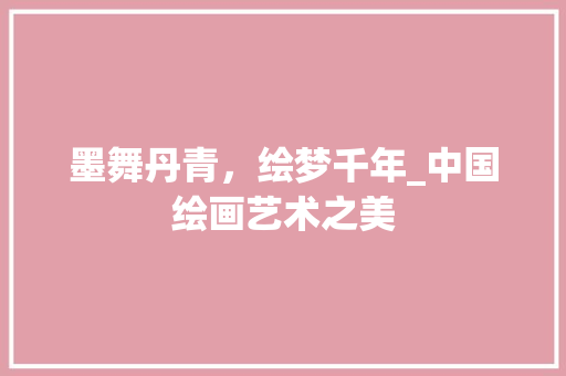 墨舞丹青，绘梦千年_中国绘画艺术之美