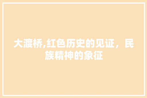 大渡桥,红色历史的见证，民族精神的象征