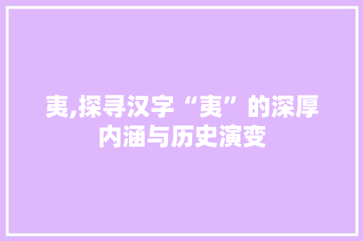 夷,探寻汉字“夷”的深厚内涵与历史演变