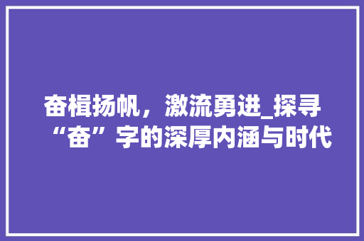 奋楫扬帆，激流勇进_探寻“奋”字的深厚内涵与时代价值