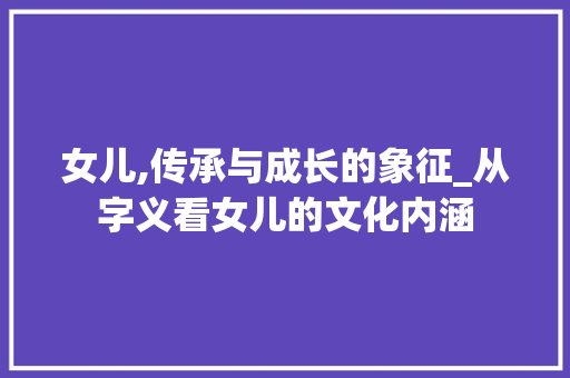 女儿,传承与成长的象征_从字义看女儿的文化内涵 短语