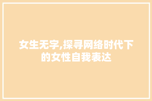 女生无字,探寻网络时代下的女性自我表达