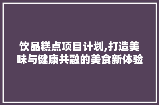 饮品糕点项目计划,打造美味与健康共融的美食新体验