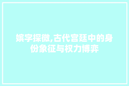 嫔字探微,古代宫廷中的身份象征与权力博弈