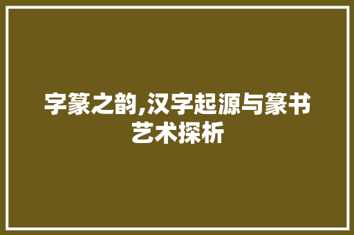 字篆之韵,汉字起源与篆书艺术探析