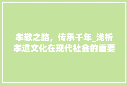 孝敬之路，传承千年_浅析孝道文化在现代社会的重要性 近义词汇