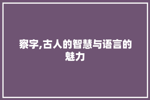 察字,古人的智慧与语言的魅力