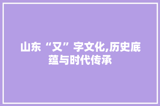 山东“又”字文化,历史底蕴与时代传承