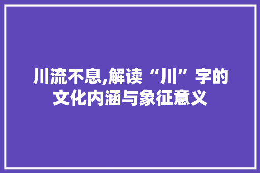 川流不息,解读“川”字的文化内涵与象征意义