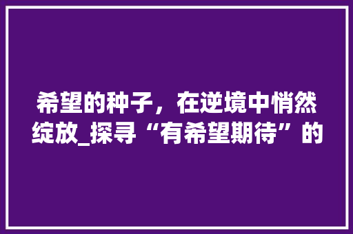 希望的种子，在逆境中悄然绽放_探寻“有希望期待”的深刻内涵