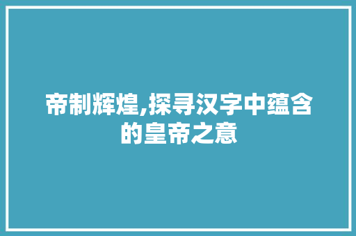 帝制辉煌,探寻汉字中蕴含的皇帝之意