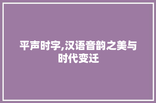 平声时字,汉语音韵之美与时代变迁
