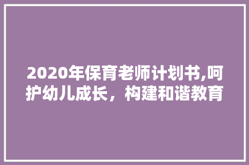 2020年保育老师计划书,呵护幼儿成长，构建和谐教育环境