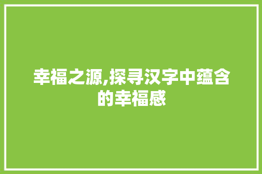 幸福之源,探寻汉字中蕴含的幸福感