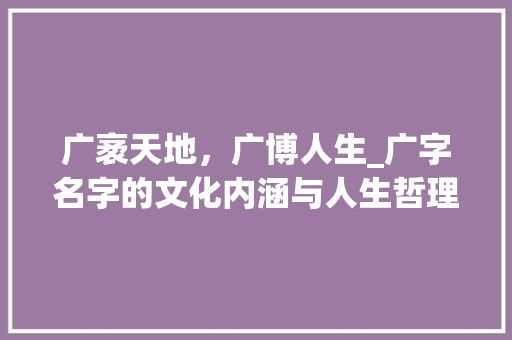 广袤天地，广博人生_广字名字的文化内涵与人生哲理