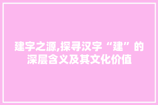 建字之源,探寻汉字“建”的深层含义及其文化价值