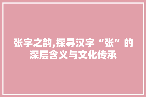 张字之韵,探寻汉字“张”的深层含义与文化传承