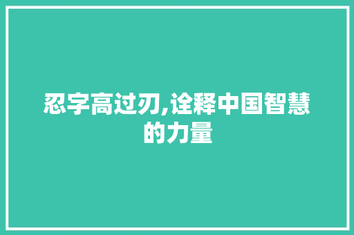 忍字高过刃,诠释中国智慧的力量