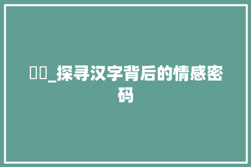 怣忈_探寻汉字背后的情感密码