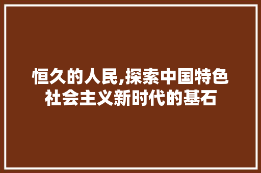 恒久的人民,探索中国特色社会主义新时代的基石