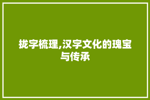 拢字梳理,汉字文化的瑰宝与传承