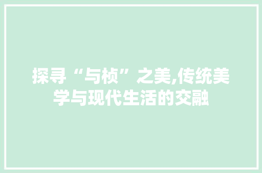 探寻“与桢”之美,传统美学与现代生活的交融