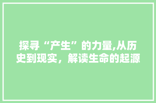 探寻“产生”的力量,从历史到现实，解读生命的起源与创造 近义词汇