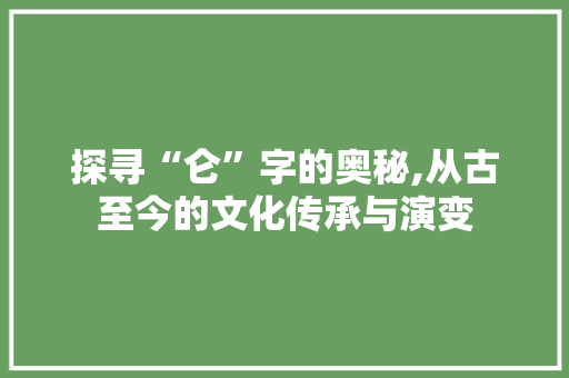 探寻“仑”字的奥秘,从古至今的文化传承与演变