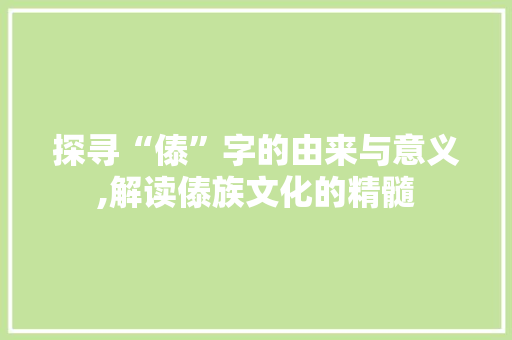 探寻“傣”字的由来与意义,解读傣族文化的精髓