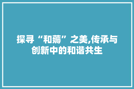 探寻“和薅”之美,传承与创新中的和谐共生