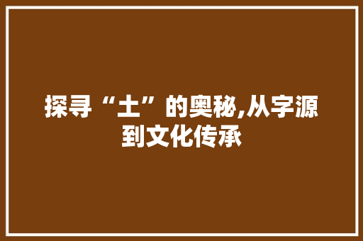 探寻“土”的奥秘,从字源到文化传承
