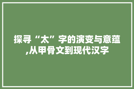 探寻“太”字的演变与意蕴,从甲骨文到现代汉字
