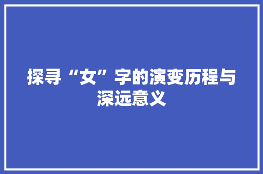 探寻“女”字的演变历程与深远意义