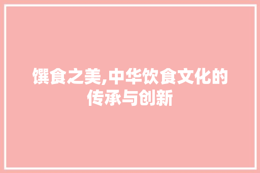馔食之美,中华饮食文化的传承与创新