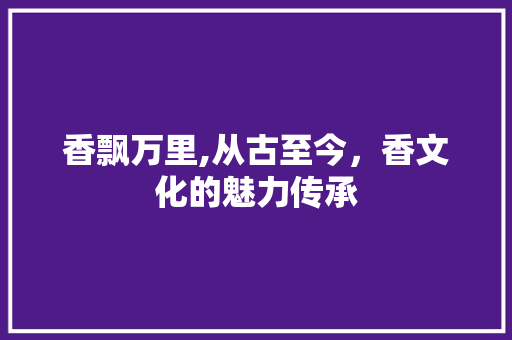 香飘万里,从古至今，香文化的魅力传承